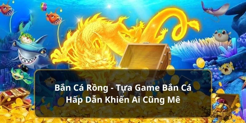 Bắn Cá Rồng - Tựa Game Bắn Cá Hấp Dẫn Khiến Ai Cũng Mê